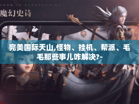 完美国际天山,怪物、挂机、帮派、毛毛那些事儿咋解决?- 完美国际天山,怪物、挂机、帮派、毛毛那些事儿咋解决?-