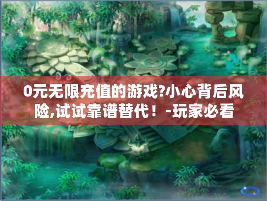 0元无限充值的游戏?小心背后风险,试试靠谱替代!-玩家必看 0元无限充值的游戏?小心背后风险,试试靠谱替代!-玩家必看