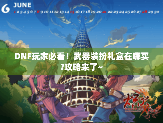 DNF玩家必看!武器装扮礼盒在哪买?攻略来了~ DNF玩家必看!武器装扮礼盒在哪买?攻略来了~