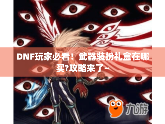DNF玩家必看!武器装扮礼盒在哪买?攻略来了~ DNF玩家必看!武器装扮礼盒在哪买?攻略来了~