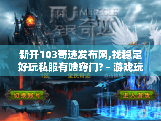 新开103奇迹发布网,找稳定好玩私服有啥窍门? - 游戏玩家必看! 新开103奇迹发布网,找稳定好玩私服有啥窍门? - 游戏玩家必看!