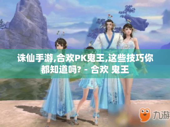 诛仙手游,合欢PK鬼王,这些技巧你都知道吗? - 合欢 鬼王 诛仙手游,合欢PK鬼王,这些技巧你都知道吗? - 合欢 鬼王