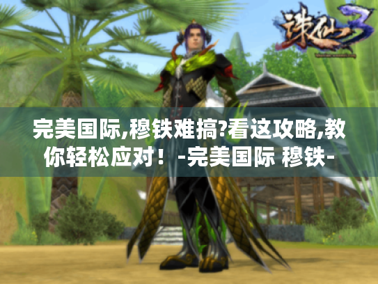 完美国际,穆铁难搞?看这攻略,教你轻松应对!-完美国际 穆铁- 完美国际,穆铁难搞?看这攻略,教你轻松应对!-完美国际 穆铁-