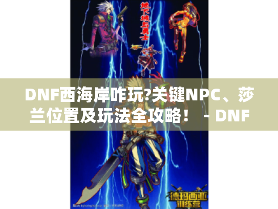 DNF西海岸咋玩?关键NPC、莎兰位置及玩法全攻略! - DNF西海岸 DNF西海岸咋玩?关键NPC、莎兰位置及玩法全攻略! - DNF西海岸