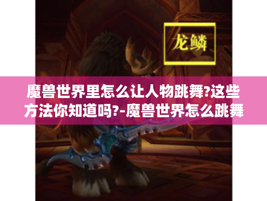 魔兽世界里怎么让人物跳舞?这些方法你知道吗?-魔兽世界怎么跳舞 魔兽世界里怎么让人物跳舞?这些方法你知道吗?-魔兽世界怎么跳舞