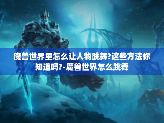 魔兽世界里怎么让人物跳舞?这些方法你知道吗?-魔兽世界怎么跳舞 魔兽世界里怎么让人物跳舞?这些方法你知道吗?-魔兽世界怎么跳舞