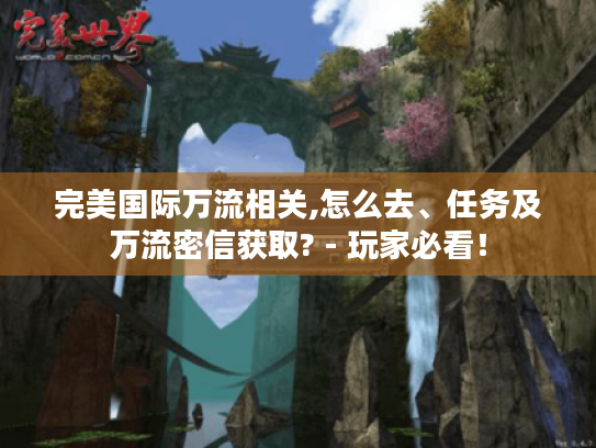 完美国际万流相关,怎么去、任务及万流密信获取? - 玩家必看! 完美国际万流相关,怎么去、任务及万流密信获取? - 玩家必看!