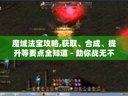 魔域法宝攻略,获取、合成、提升等要点全知道 - 助你战无不胜! 魔域法宝攻略,获取、合成、提升等要点全知道 - 助你战无不胜!
