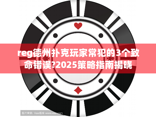 reg德州扑克玩家常犯的3个致命错误?2025策略指南揭晓 reg德州扑克玩家常犯的3个致命错误?2025策略指南揭晓