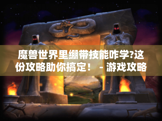魔兽世界里绷带技能咋学?这份攻略助你搞定! - 游戏攻略 魔兽世界里绷带技能咋学?这份攻略助你搞定! - 游戏攻略