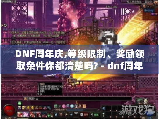 DNF周年庆,等级限制、奖励领取条件你都清楚吗? - dnf周年庆等级限制 DNF周年庆,等级限制、奖励领取条件你都清楚吗? - dnf周年庆等级限制