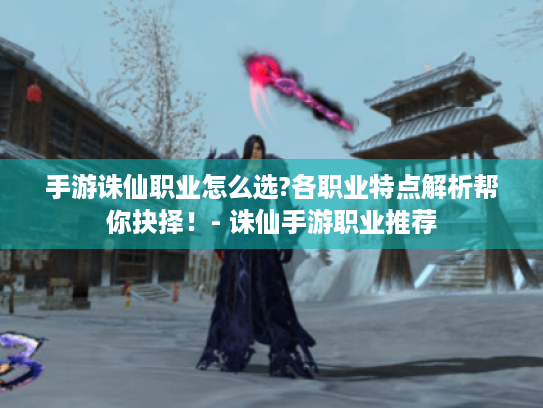 手游诛仙职业怎么选?各职业特点解析帮你抉择！- 诛仙手游职业推荐