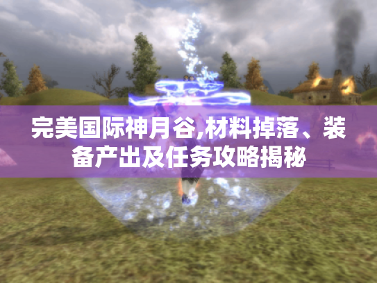 完美国际神月谷,材料掉落、装备产出及任务攻略揭秘