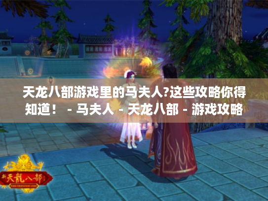 天龙八部游戏里的马夫人?这些攻略你得知道！ - 马夫人 - 天龙八部 - 游戏攻略