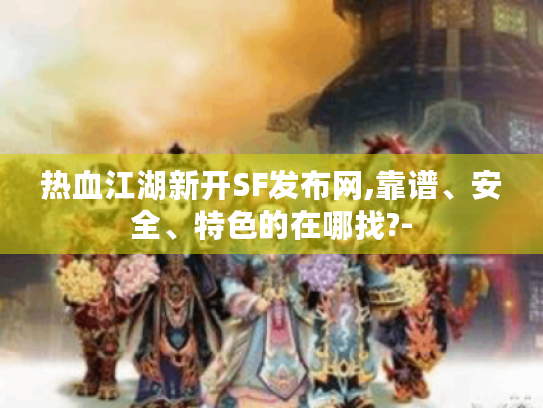 热血江湖新开SF发布网,靠谱、安全、特色的在哪找?- 热血江湖新开SF发布网,靠谱、安全、特色的在哪找?-