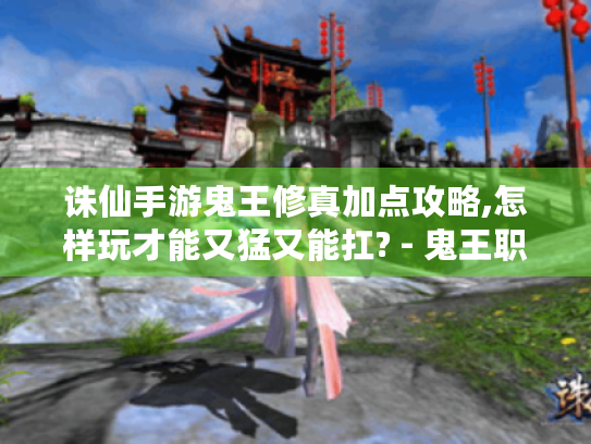 诛仙手游鬼王修真加点攻略,怎样玩才能又猛又能扛? - 鬼王职业 诛仙手游鬼王修真加点攻略,怎样玩才能又猛又能扛? - 鬼王职业