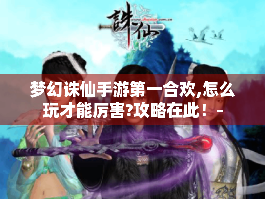 梦幻诛仙手游第一合欢,怎么玩才能厉害?攻略在此！-