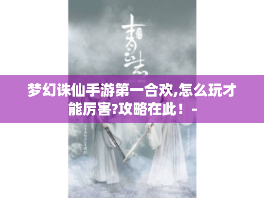 梦幻诛仙手游第一合欢,怎么玩才能厉害?攻略在此！-