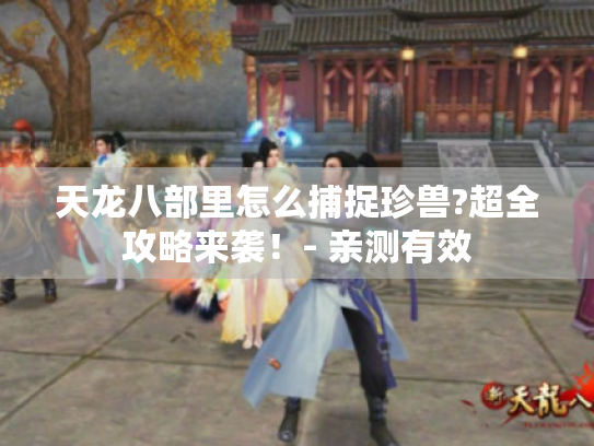 天龙八部里怎么捕捉珍兽?超全攻略来袭!- 亲测有效 天龙八部里怎么捕捉珍兽?超全攻略来袭!- 亲测有效