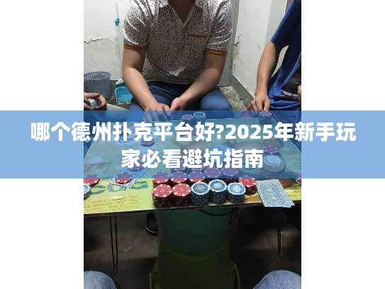 哪个德州扑克平台好?2025年新手玩家必看避坑指南