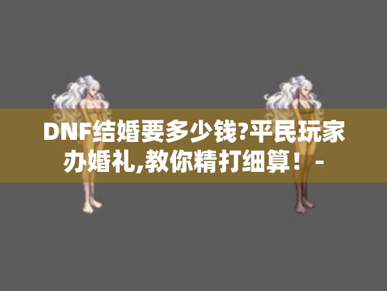 DNF结婚要多少钱?平民玩家办婚礼,教你精打细算!- DNF结婚要多少钱?平民玩家办婚礼,教你精打细算!-