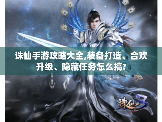 诛仙手游攻略大全,装备打造、合欢升级、隐藏任务怎么搞? 诛仙手游攻略大全,装备打造、合欢升级、隐藏任务怎么搞?