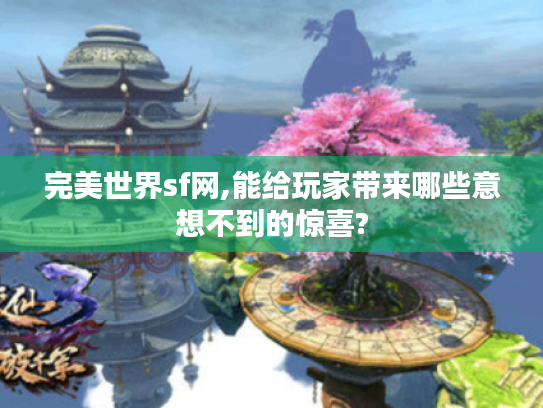 完美世界sf网,能给玩家带来哪些意想不到的惊喜? 完美世界sf网,能给玩家带来哪些意想不到的惊喜?