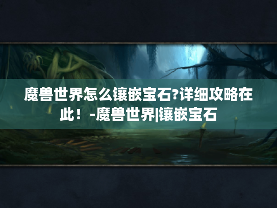 魔兽世界怎么镶嵌宝石?详细攻略在此!-魔兽世界|镶嵌宝石 魔兽世界怎么镶嵌宝石?详细攻略在此!-魔兽世界|镶嵌宝石