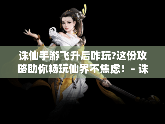 诛仙手游飞升后咋玩?这份攻略助你畅玩仙界不焦虑!- 诛仙手游 飞升后玩法 仙界攻略 不焦虑 游戏问题解决 - 诛仙手游飞升后咋玩?这份攻略助你畅玩仙界不焦虑!- 诛仙手游 飞升后玩法 仙界攻略 不焦虑 游戏问题解决 -