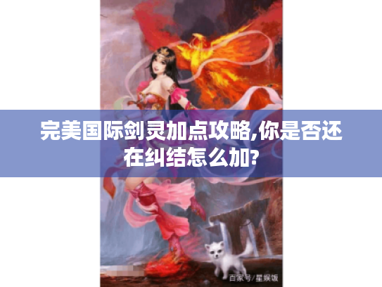 完美国际剑灵加点攻略,你是否还在纠结怎么加? 完美国际剑灵加点攻略,你是否还在纠结怎么加?