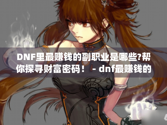 DNF里最赚钱的副职业是哪些?帮你探寻财富密码! - dnf最赚钱的副职业 DNF里最赚钱的副职业是哪些?帮你探寻财富密码! - dnf最赚钱的副职业