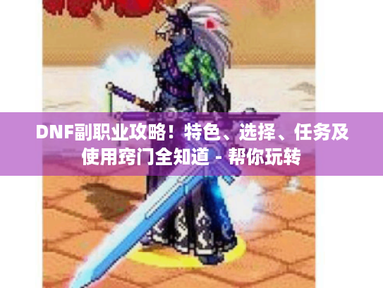 DNF副职业攻略！特色、选择、任务及使用窍门全知道 - 帮你玩转