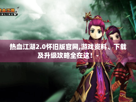 热血江湖2.0怀旧版官网,游戏资料、下载及升级攻略全在这!- 热血江湖2.0怀旧版官网,游戏资料、下载及升级攻略全在这!-
