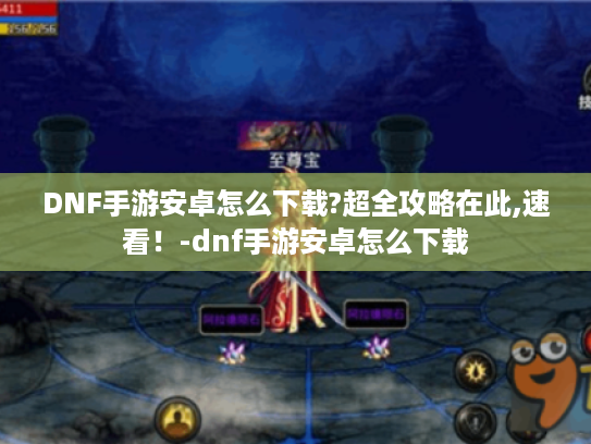 DNF手游安卓怎么下载?超全攻略在此,速看!-dnf手游安卓怎么下载 DNF手游安卓怎么下载?超全攻略在此,速看!-dnf手游安卓怎么下载