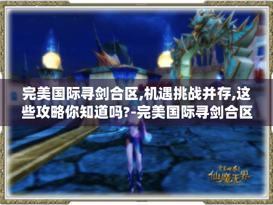 完美国际寻剑合区,机遇挑战并存,这些攻略你知道吗?-完美国际寻剑合区