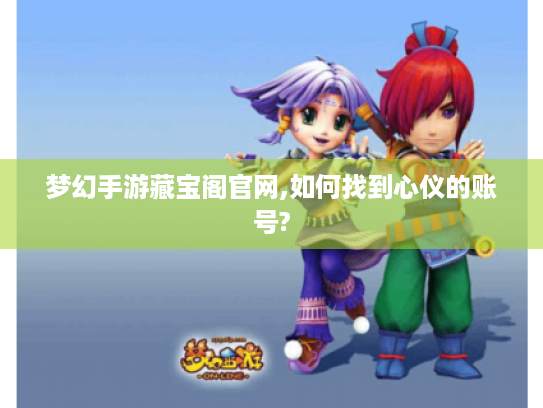 梦幻手游藏宝阁官网,如何找到心仪的账号? 梦幻手游藏宝阁官网,如何找到心仪的账号?