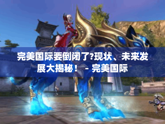 完美国际要倒闭了?现状、未来发展大揭秘! - 完美国际 完美国际要倒闭了?现状、未来发展大揭秘! - 完美国际