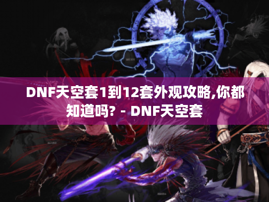 DNF天空套1到12套外观攻略,你都知道吗? - DNF天空套 DNF天空套1到12套外观攻略,你都知道吗? - DNF天空套