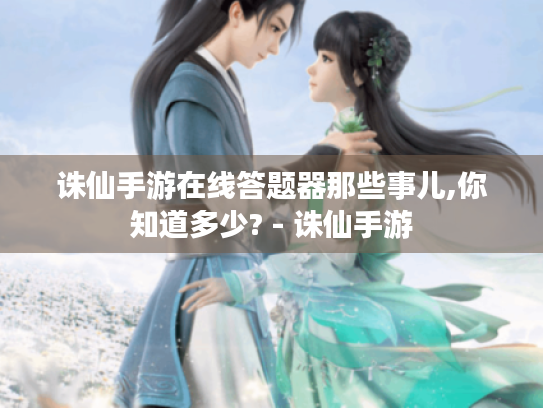诛仙手游在线答题器那些事儿,你知道多少? - 诛仙手游 诛仙手游在线答题器那些事儿,你知道多少? - 诛仙手游