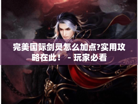 完美国际剑灵怎么加点?实用攻略在此! - 玩家必看 完美国际剑灵怎么加点?实用攻略在此! - 玩家必看
