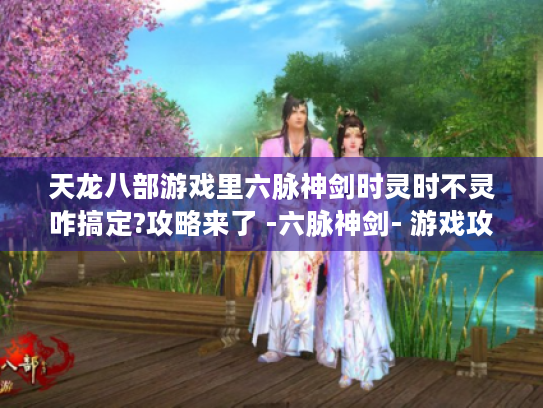 天龙八部游戏里六脉神剑时灵时不灵咋搞定?攻略来了 -六脉神剑- 游戏攻略 天龙八部游戏里六脉神剑时灵时不灵咋搞定?攻略来了 -六脉神剑- 游戏攻略