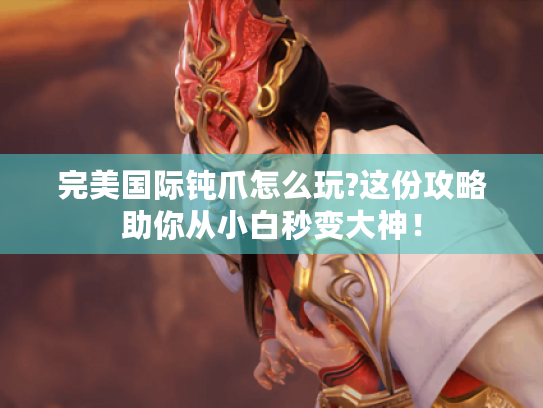 完美国际钝爪怎么玩?这份攻略助你从小白秒变大神! 完美国际钝爪怎么玩?这份攻略助你从小白秒变大神!