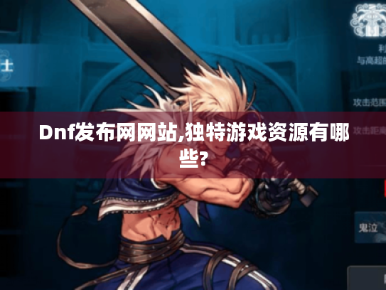 Dnf发布网网站,独特游戏资源有哪些? Dnf发布网网站,独特游戏资源有哪些?