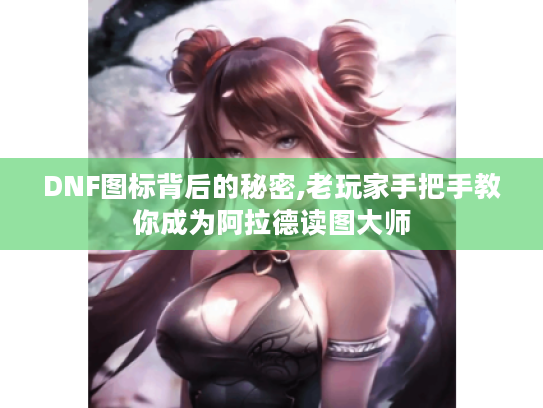 DNF图标背后的秘密,老玩家手把手教你成为阿拉德读图大师 DNF图标背后的秘密,老玩家手把手教你成为阿拉德读图大师