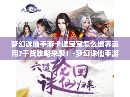 梦幻诛仙手游卡速宝宝怎么培养运用?干货攻略来袭!-梦幻诛仙手游卡速宝宝 梦幻诛仙手游卡速宝宝怎么培养运用?干货攻略来袭!-梦幻诛仙手游卡速宝宝