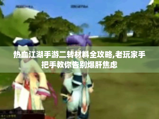 热血江湖手游二转材料全攻略,老玩家手把手教你告别爆肝焦虑 热血江湖手游二转材料全攻略,老玩家手把手教你告别爆肝焦虑
