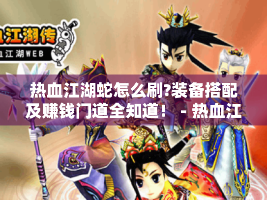 热血江湖蛇怎么刷?装备搭配及赚钱门道全知道! - 热血江湖蛇 热血江湖蛇怎么刷?装备搭配及赚钱门道全知道! - 热血江湖蛇