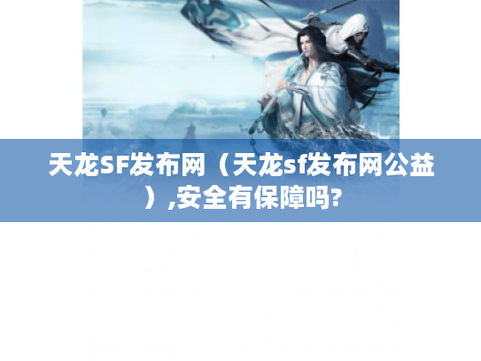 天龙SF发布网(天龙sf发布网公益),安全有保障吗? 天龙SF发布网(天龙sf发布网公益),安全有保障吗?