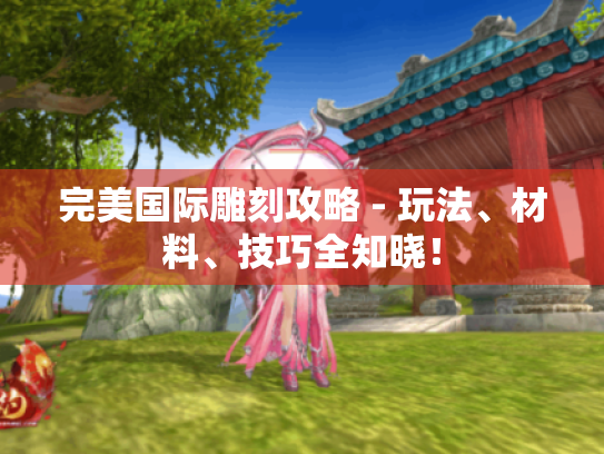 完美国际雕刻攻略 - 玩法、材料、技巧全知晓! 完美国际雕刻攻略 - 玩法、材料、技巧全知晓!