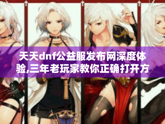 天天dnf公益服发布网深度体验,三年老玩家教你正确打开方式